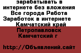 зарабатывать в интернете без вложения - Все города Работа » Заработок в интернете   . Камчатский край,Петропавловск-Камчатский г.